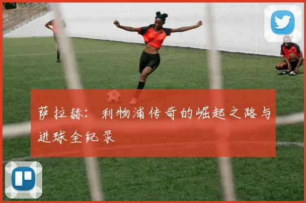 萨拉赫:利物浦传奇的崛起之路与进球全纪录