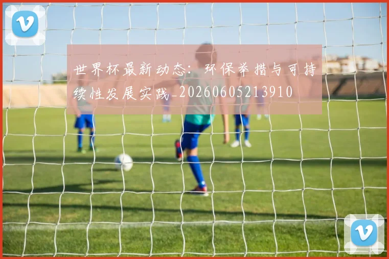世界杯最新动态：环保举措与可持续性发展实践_20260605213910