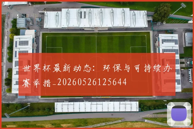 世界杯最新动态：环保与可持续办赛举措_20260526125644