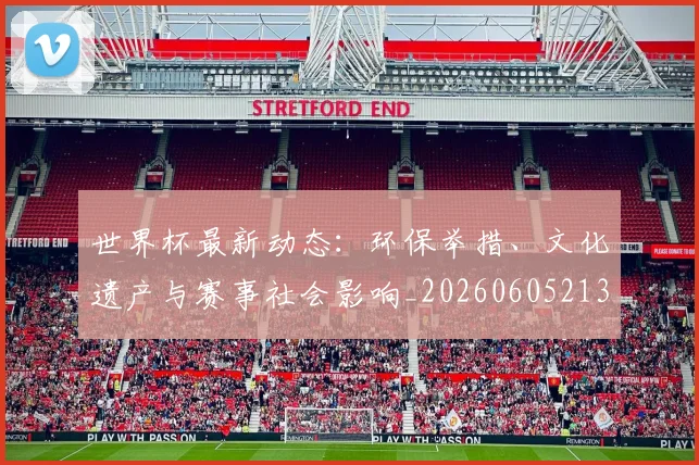 世界杯最新动态:环保举措、文化遗产与赛事社会影响_20260605213910