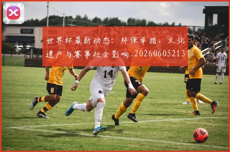 世界杯最新动态：环保举措、文化遗产与赛事社会影响_20260605213910